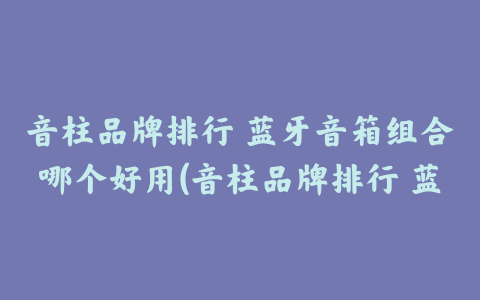 音柱品牌排行 蓝牙音箱组合哪个好用(音柱品牌排行 蓝牙音箱组合哪个好一点)