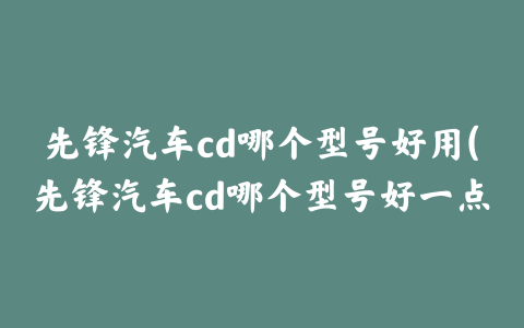 先锋汽车cd哪个型号好用(先锋汽车cd哪个型号好一点)