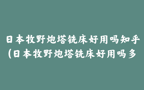 日本牧野炮塔铣床好用吗知乎(日本牧野炮塔铣床好用吗多少钱)