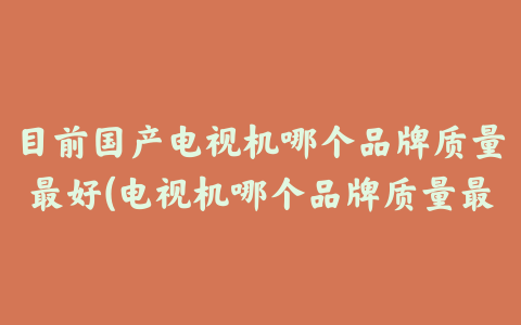 目前国产电视机哪个品牌质量最好(电视机哪个品牌质量最好耐用)