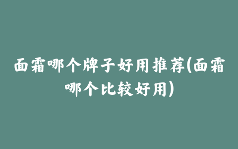 面霜哪个牌子好用推荐(面霜哪个比较好用)