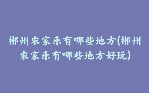 郴州农家乐有哪些地方(郴州农家乐有哪些地方好玩)