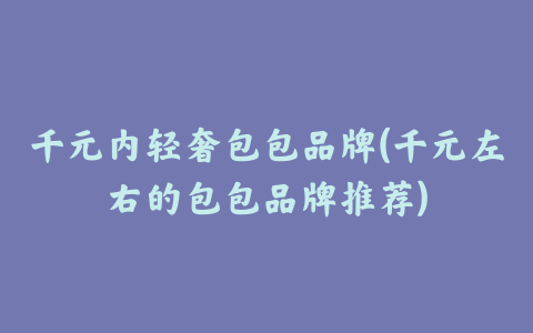 千元内轻奢包包品牌(千元左右的包包品牌推荐)