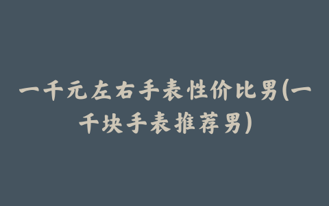 一千元左右手表性价比男(一千块手表推荐男)