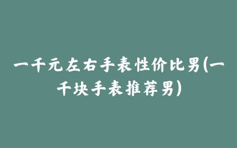 一千元左右手表性价比男(一千块手表推荐男)